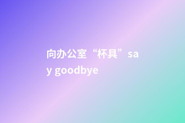 向办公室“杯具”say goodbye